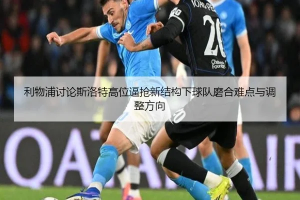 利物浦讨论斯洛特高位逼抢新结构下球队磨合难点与调整方向