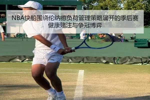 NBA快船围绕伦纳德负荷管理策略展开的季后赛健康赌注与争冠博弈